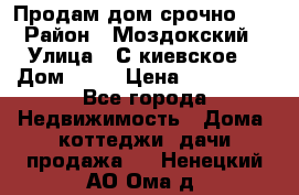 Продам дом срочно!!! › Район ­ Моздокский › Улица ­ С.киевское  › Дом ­ 22 › Цена ­ 650 000 - Все города Недвижимость » Дома, коттеджи, дачи продажа   . Ненецкий АО,Ома д.